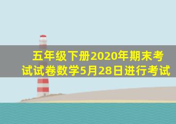 五年级下册2020年期末考试试卷数学5月28日进行考试