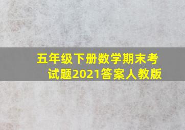 五年级下册数学期末考试题2021答案人教版