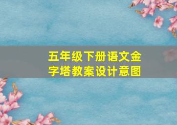 五年级下册语文金字塔教案设计意图