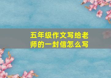 五年级作文写给老师的一封信怎么写