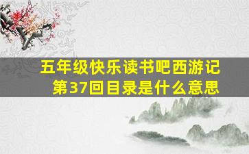 五年级快乐读书吧西游记第37回目录是什么意思