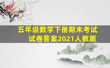 五年级数学下册期末考试试卷答案2021人教版