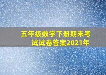 五年级数学下册期末考试试卷答案2021年