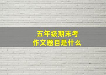 五年级期末考作文题目是什么