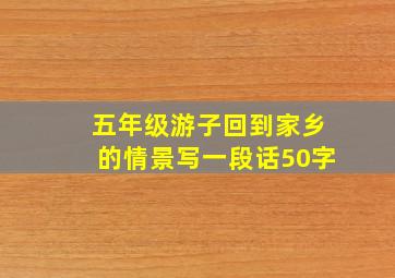 五年级游子回到家乡的情景写一段话50字