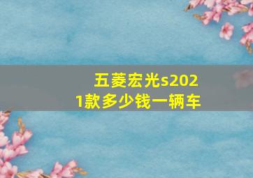 五菱宏光s2021款多少钱一辆车