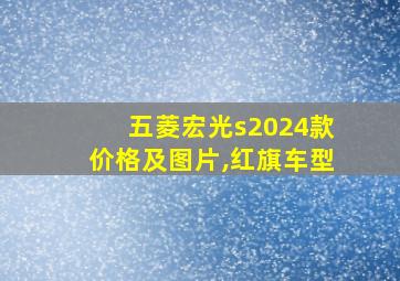 五菱宏光s2024款价格及图片,红旗车型