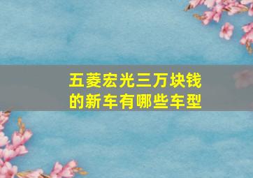 五菱宏光三万块钱的新车有哪些车型