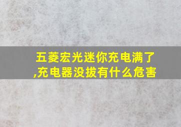 五菱宏光迷你充电满了,充电器没拔有什么危害