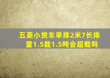 五菱小货车单排2米7长排量1.5栽1.5吨会超载吗