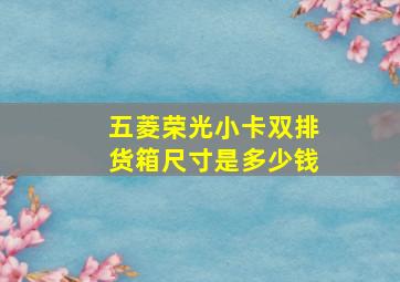 五菱荣光小卡双排货箱尺寸是多少钱