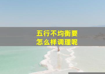 五行不均衡要怎么样调理呢