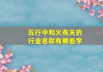 五行中和火有关的行业名称有哪些字