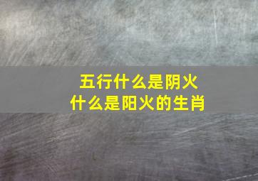 五行什么是阴火什么是阳火的生肖