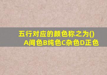 五行对应的颜色称之为()A间色B纯色C杂色D正色