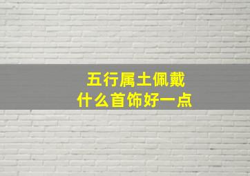 五行属土佩戴什么首饰好一点