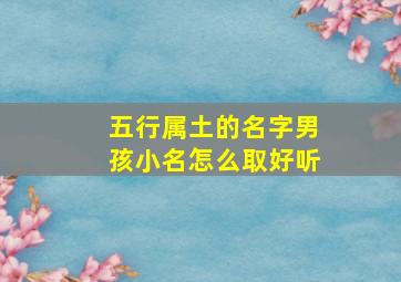 五行属土的名字男孩小名怎么取好听