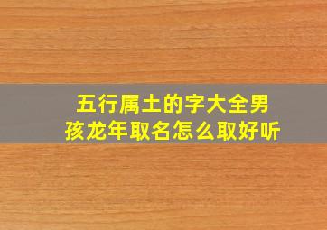 五行属土的字大全男孩龙年取名怎么取好听