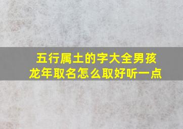 五行属土的字大全男孩龙年取名怎么取好听一点