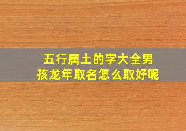 五行属土的字大全男孩龙年取名怎么取好呢