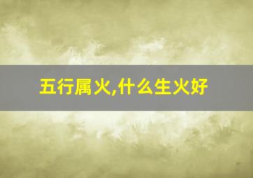 五行属火,什么生火好