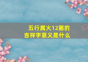 五行属火12画的吉祥字意义是什么