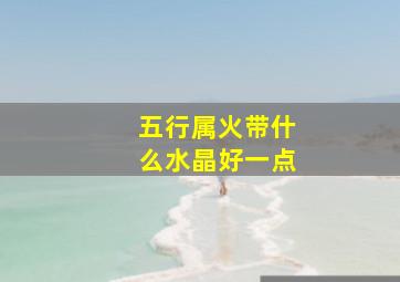 五行属火带什么水晶好一点