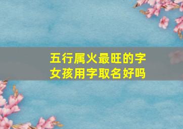 五行属火最旺的字女孩用字取名好吗