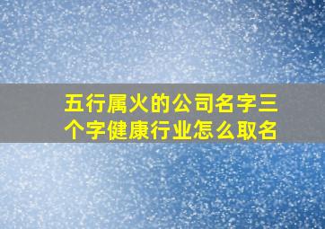 五行属火的公司名字三个字健康行业怎么取名