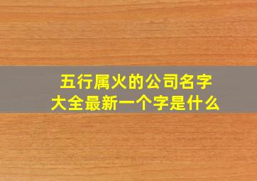 五行属火的公司名字大全最新一个字是什么