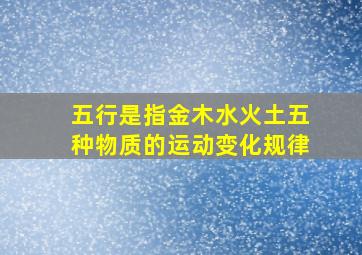 五行是指金木水火土五种物质的运动变化规律