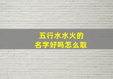 五行水水火的名字好吗怎么取