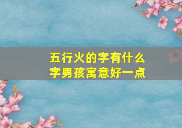 五行火的字有什么字男孩寓意好一点