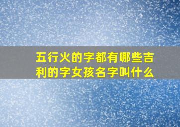 五行火的字都有哪些吉利的字女孩名字叫什么