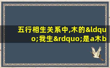 五行相生关系中,木的“我生”是a木b土c火d水e金