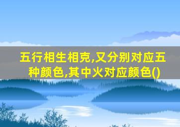 五行相生相克,又分别对应五种颜色,其中火对应颜色()