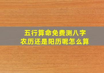 五行算命免费测八字农历还是阳历呢怎么算