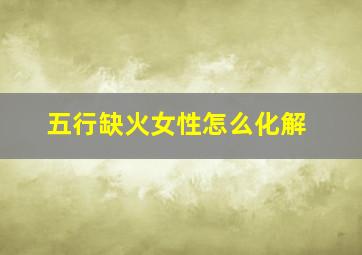 五行缺火女性怎么化解