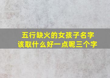 五行缺火的女孩子名字该取什么好一点呢三个字