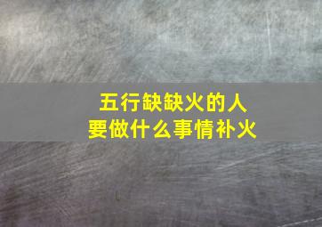 五行缺缺火的人要做什么事情补火