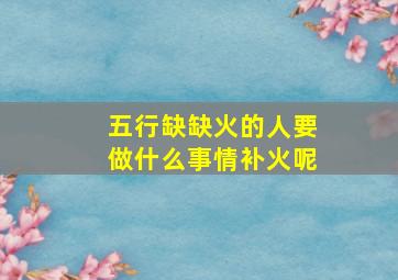 五行缺缺火的人要做什么事情补火呢