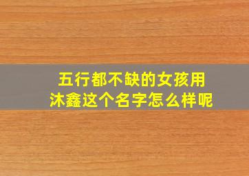 五行都不缺的女孩用沐鑫这个名字怎么样呢