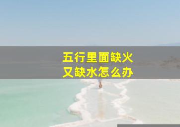 五行里面缺火又缺水怎么办