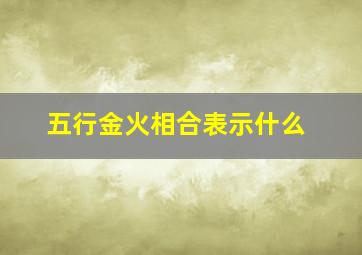 五行金火相合表示什么