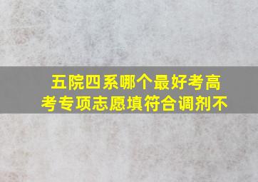 五院四系哪个最好考高考专项志愿填符合调剂不