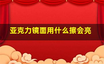 亚克力镜面用什么擦会亮