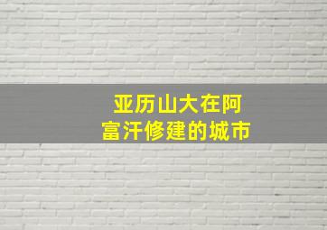 亚历山大在阿富汗修建的城市