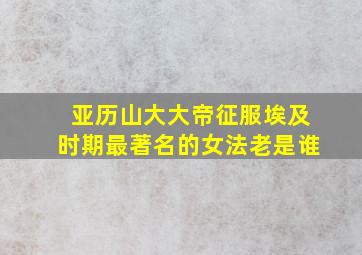 亚历山大大帝征服埃及时期最著名的女法老是谁