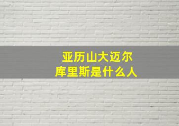 亚历山大迈尔库里斯是什么人