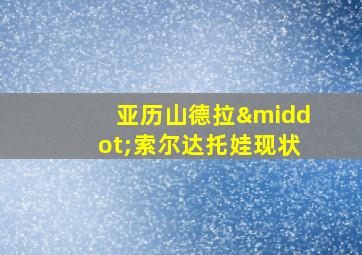 亚历山德拉·索尔达托娃现状